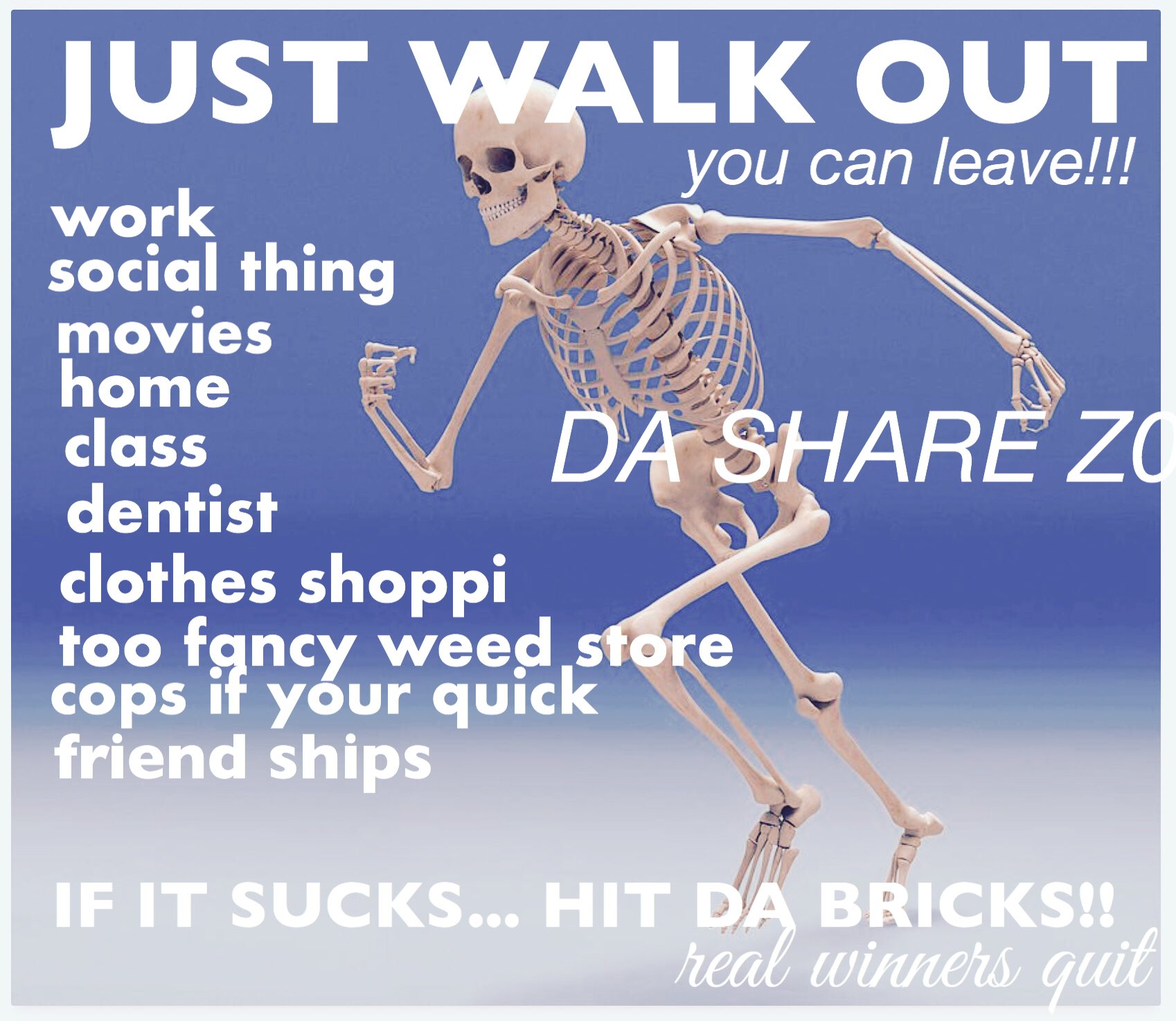 famous @dasharez0ne macro: JUST WALK OUT - You can leave!!! work - social thing - movies - home - class - dentist - clothes shoppi - too fancy weed store - cops if ur quick - friend ships - IF IT SUCKS.. HIT DA BRICKS!! - real winners quit